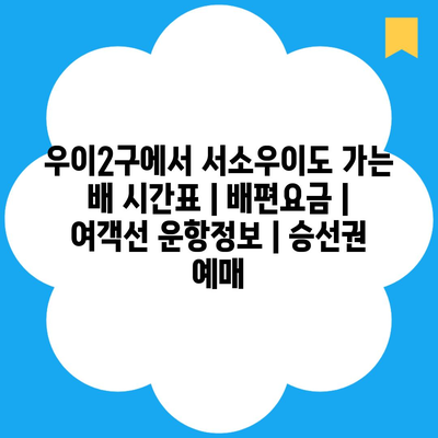 우이2구에서 서소우이도 가는 배 시간표 | 배편요금 | 여객선 운항정보 | 승선권 예매