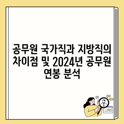 공무원 국가직과 지방직의 차이점 및 2024년 공무원 연봉 분석