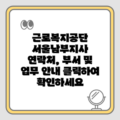 근로복지공단 서울남부지사 연락처, 부서 및 업무 안내 클릭하여 확인하세요