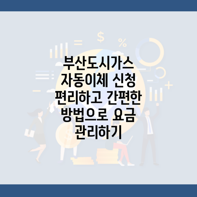 부산도시가스 자동이체 신청 편리하고 간편한 방법으로 요금 관리하기