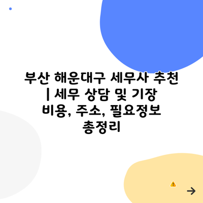 부산 해운대구 세무사 추천 | 세무 상담 및 기장 비용, 주소, 필요정보 총정리