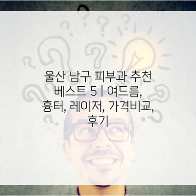 울산 남구 피부과 추천 베스트 5 | 여드름, 흉터, 레이저, 가격비교, 후기