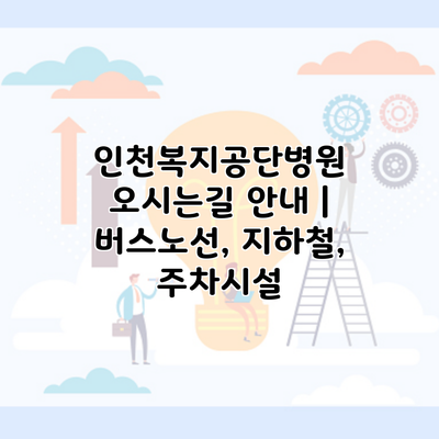 인천복지공단병원 오시는길 안내 | 버스노선, 지하철, 주차시설