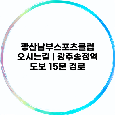 광산남부스포츠클럽 오시는길 | 광주송정역 도보 15분 경로