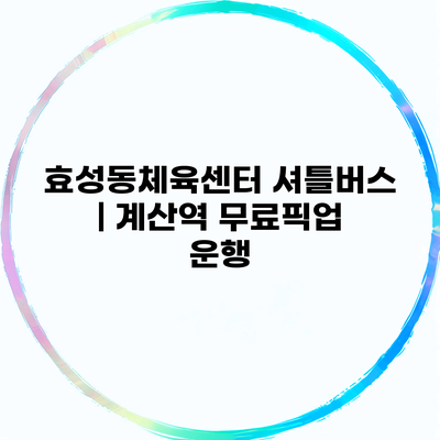 효성동체육센터 셔틀버스 | 계산역 무료픽업 운행