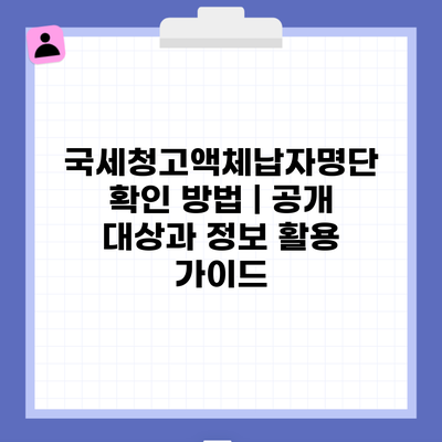 국세청고액체납자명단 확인 방법 | 공개 대상과 정보 활용 가이드
