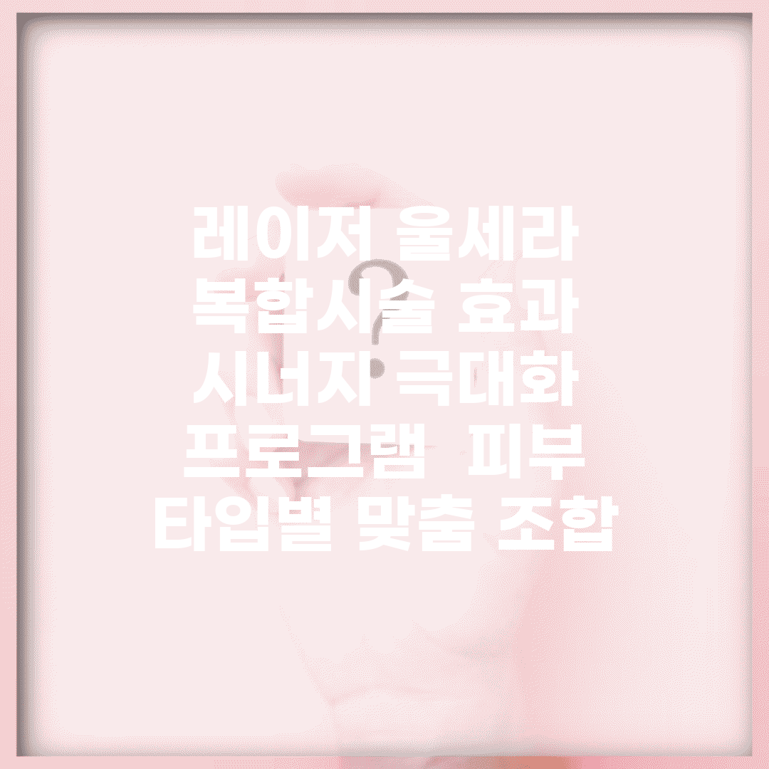 레이저 울세라 복합시술 효과 | 시너지 극대화 프로그램 | 피부 타입별 맞춤 조합