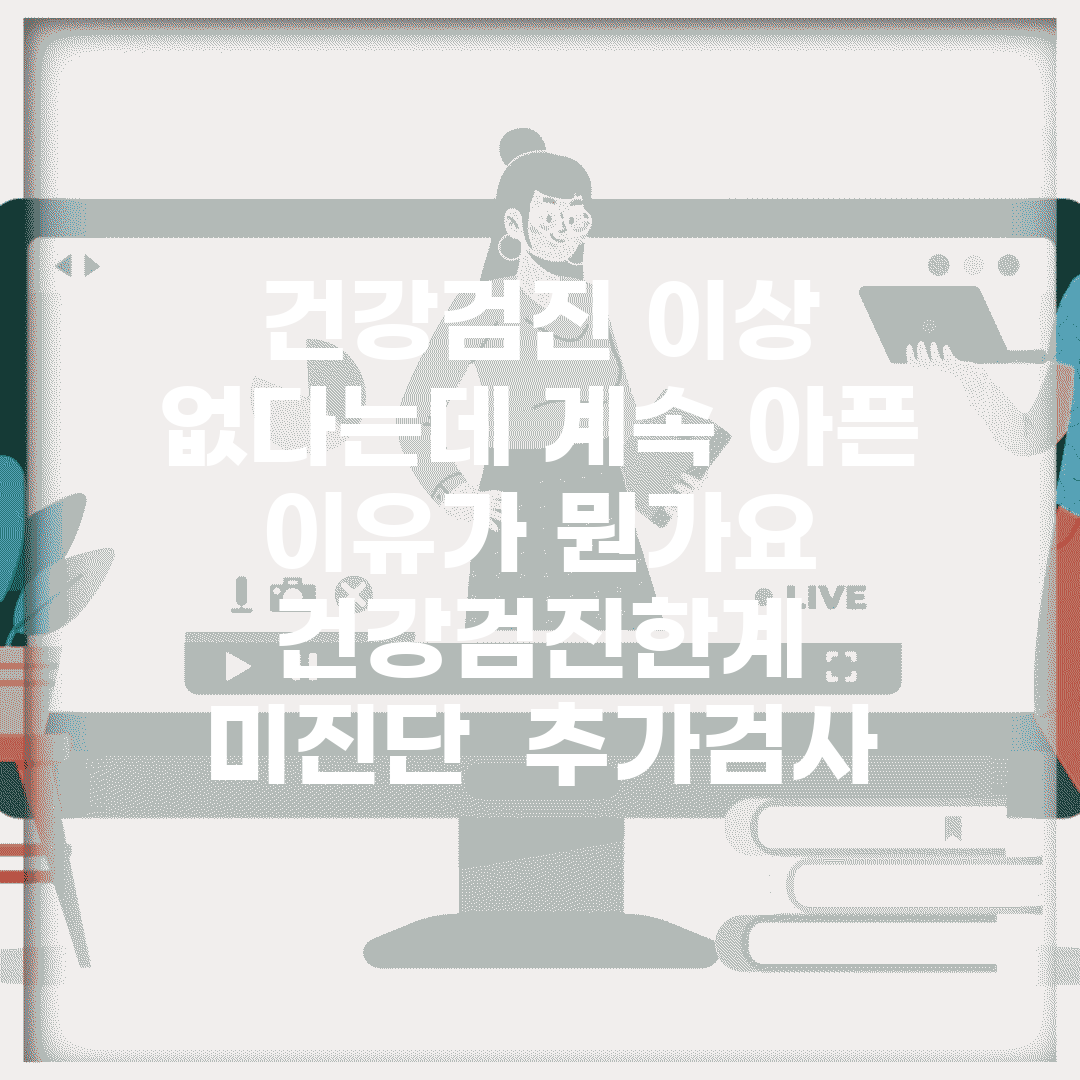 건강검진 이상 없다는데 계속 아픈 이유가 뭔가요 | 건강검진한계 | 미진단 | 추가검사