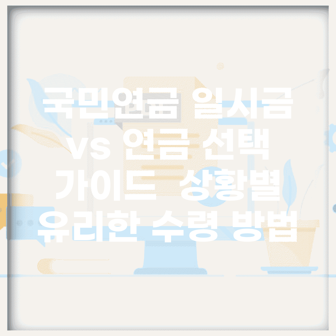 국민연금 일시금 vs 연금 선택 가이드 | 상황별 유리한 수령 방법